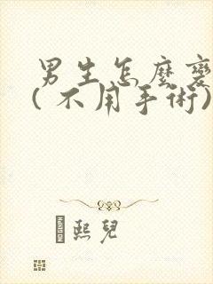 男生怎么变女生( 不用手术)