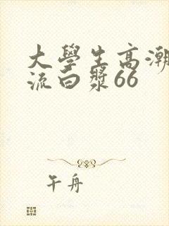 大学生高潮喷水流白浆66