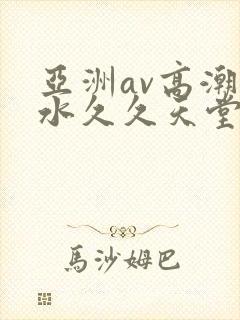 亚洲av高潮喷水久久天堂