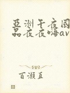 亚洲午夜国产精品夜夜嗨av
