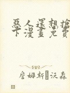 恶人还想抢救一下漫画免费阅读下拉式