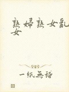 熟妇熟女乱妇乱女