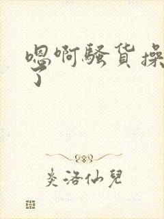 嗯啊骚货操死我了