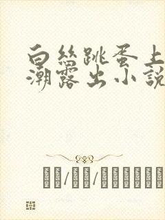 白丝跳蛋上课高潮露出小说