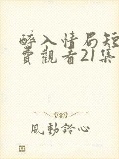 醉入情局短剧免费观看21集