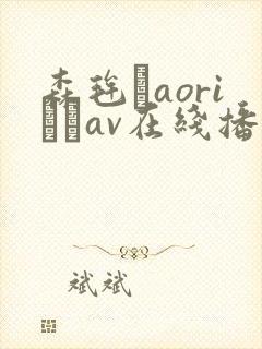森毪玨aoriおりav在线播放