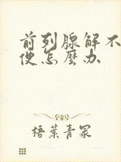 前列腺解不出小便怎么办