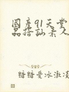 国产91天堂精品搭讪素人系列封面