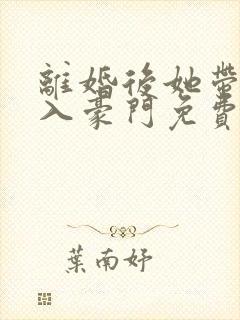 离婚后她带崽嫁入豪门免费高清