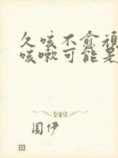 久咳不愈顽固性咳嗽可能是什么情况封面