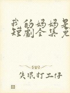 我的妈妈是一姐短剧全集免费播放