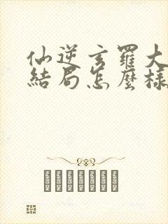 仙逆玄罗大天尊结局怎么样了