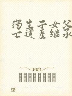 独生子女父母死亡遗产继承顺序