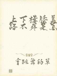 上下楼膝盖疼走路不疼是怎么回事