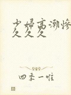 少妇高潮惨叫久久久久