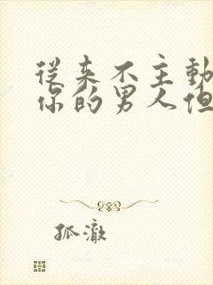 从来不主动联系你的男人但信息秒回