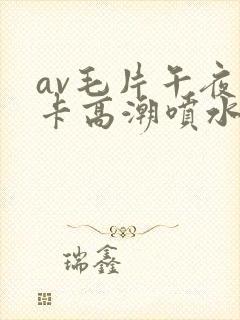 av毛片午夜不卡高潮喷水