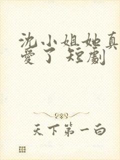 沈小姐她真的不爱了 短剧