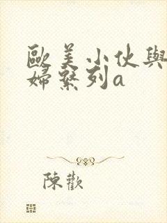 欧美小伙与老熟妇系列a