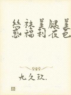 丝袜美腿美女诱惑福利夜色