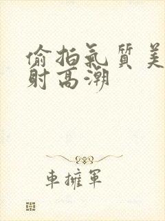 偷拍气质美女内射高潮