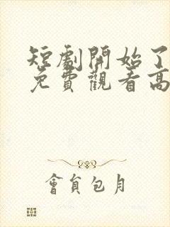 短剧开始了全集免费观看高清