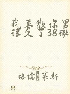 我喜欢你男朋友很久了38微博