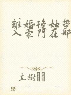 离婚后她带崽嫁入豪门在哪看