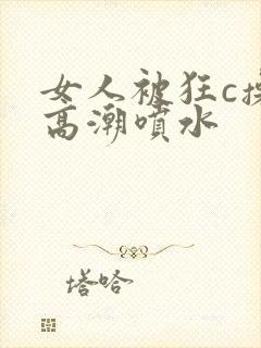 女人被狂c操到高潮喷水