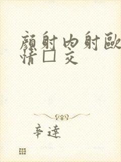 颜射内射欧美激情□交