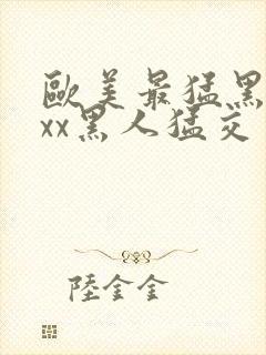 欧美最猛黑人xxx黑人猛交一