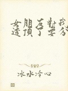 女朋友对我失望透顶了要分手,怎么挽回