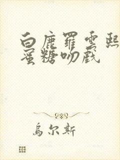 白鹿罗云熙半是蜜糖吻戏