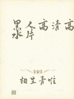 黑人高清高潮喷水片