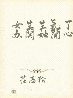 女生生气了怎么办哄她开心