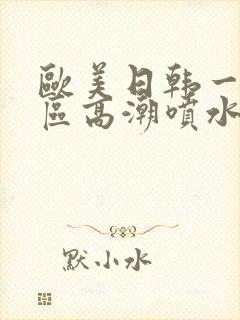 欧美日韩一区二区高潮喷水