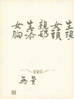 女生亲女生胸吻胸添奶头视频