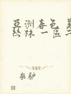 亚洲春色 美腿丝袜 一区二区