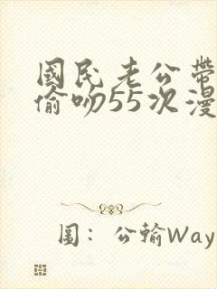 国民老公带回家偷吻55次漫画免费