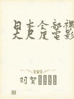 日本全部裸露的大尺度电影