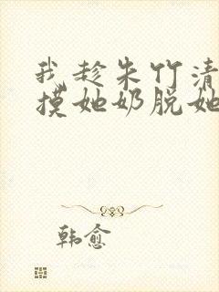 我趁朱竹清睡觉摸她奶脱她内裤