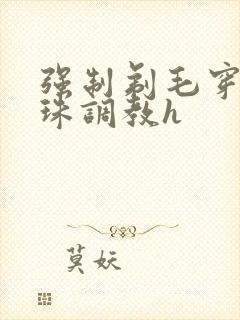 强制剃毛穿环入珠调教h