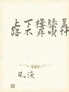 上下楼膝盖疼走路不疼吃什么药