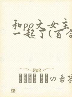 和po文女主在一起了(百合abo)