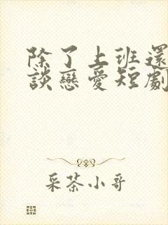 除了上班还可以谈恋爱短剧免费观看