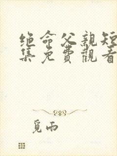 绝命父亲短剧全集免费观看