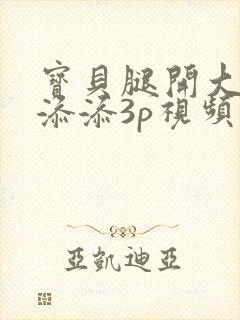 宝贝腿开大点我添添3p视频