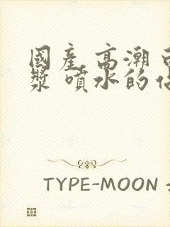 国产 高潮 白浆 喷水的站长封面