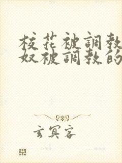 校花被调教成贱奴被调教的小说