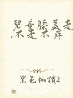 儿童膝盖走路痛,不走不疼